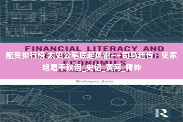 配资排行榜 太史公笔底起风雷——司马迁传：史家绝唱千秋泪_史记_黄河_精神