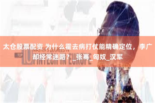 太仓股票配资 为什么霍去病打仗能精确定位，李广却经常迷路？_张骞_匈奴_汉军