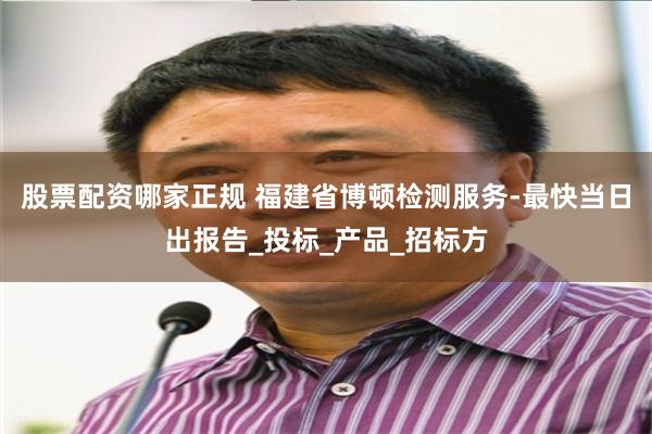 股票配资哪家正规 福建省博顿检测服务-最快当日出报告_投标_产品_招标方