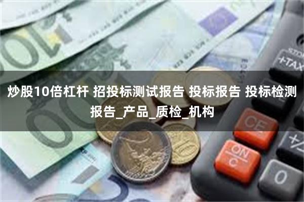 炒股10倍杠杆 招投标测试报告 投标报告 投标检测报告_产品_质检_机构