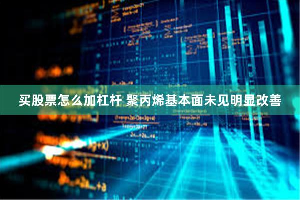 买股票怎么加杠杆 聚丙烯基本面未见明显改善