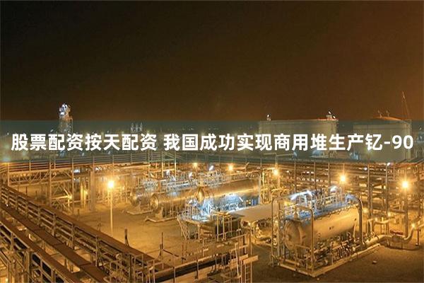 股票配资按天配资 我国成功实现商用堆生产钇-90