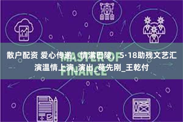 散户配资 爱心传递，情满巴陵，5·18助残文艺汇演温情上演_演出_葛先刚_王乾付