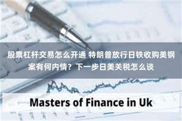 股票杠杆交易怎么开通 特朗普放行日铁收购美钢案有何内情？下一步日美关税怎么谈