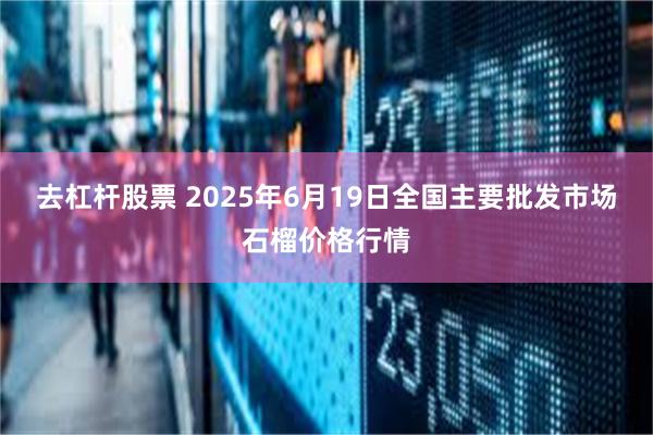 去杠杆股票 2025年6月19日全国主要批发市场石榴价格行情