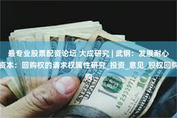 最专业股票配资论坛 大成研究 | 武钢：发展耐心资本：回购权的请求权属性研究_投资_意见_股权回购