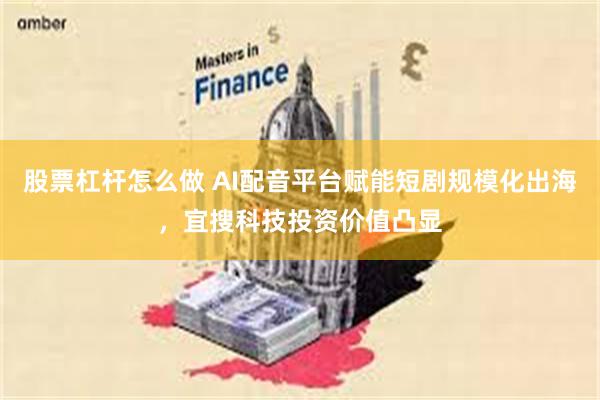 股票杠杆怎么做 AI配音平台赋能短剧规模化出海，宜搜科技投资价值凸显