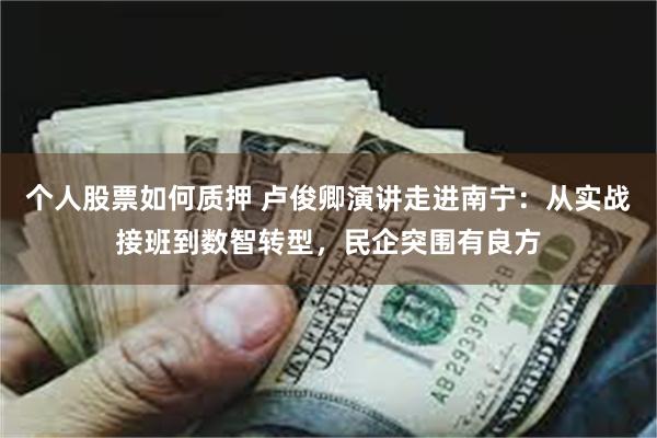 个人股票如何质押 卢俊卿演讲走进南宁：从实战接班到数智转型，民企突围有良方