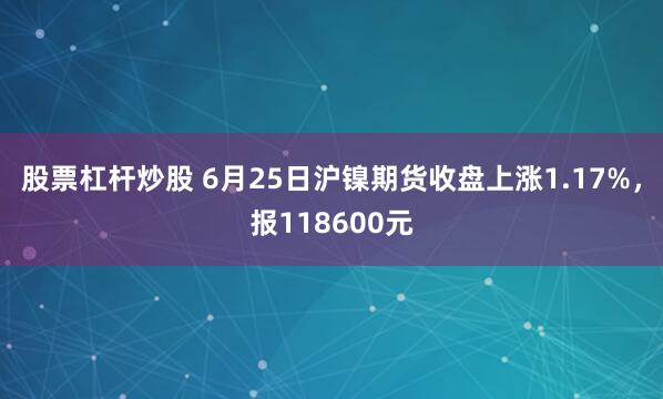 股票杠杆炒股 6月25日沪镍期货收盘上涨1.17%，报118600元