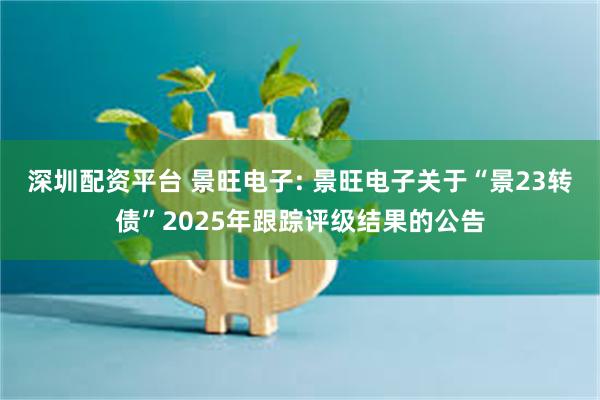 深圳配资平台 景旺电子: 景旺电子关于“景23转债”2025年跟踪评级结果的公告