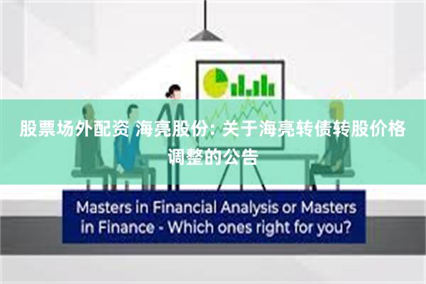股票场外配资 海亮股份: 关于海亮转债转股价格调整的公告