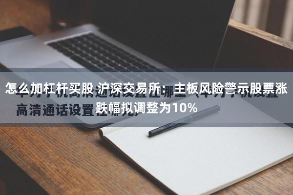怎么加杠杆买股 沪深交易所：主板风险警示股票涨跌幅拟调整为10%
